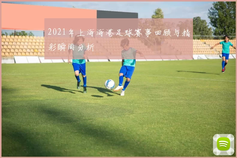 2021年上海海港足球赛事回顾与精彩瞬间分析