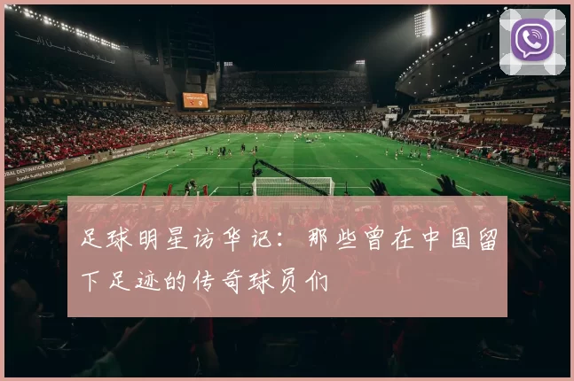 足球明星访华记：那些曾在中国留下足迹的传奇球员们