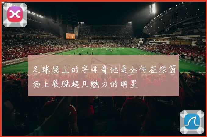 足球场上的字母哥他是如何在绿茵场上展现超凡魅力的明星