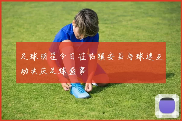 足球明星今日莅临镇安县与球迷互动共庆足球盛事
