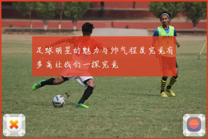 足球明星的魅力与帅气程度究竟有多高让我们一探究竟