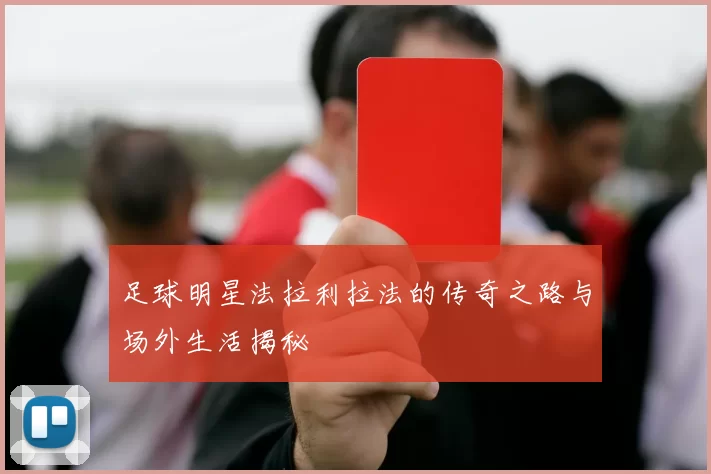 足球明星法拉利拉法的传奇之路与场外生活揭秘